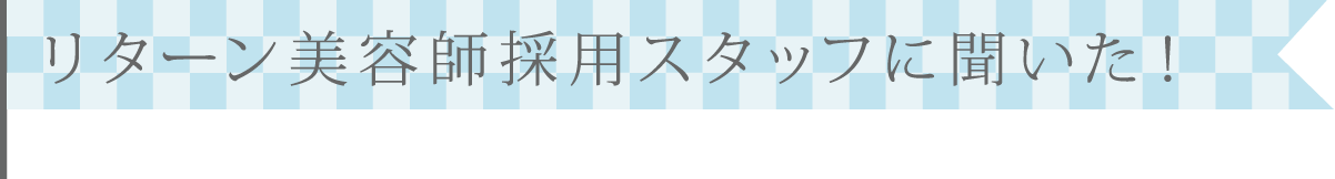 リターン美容師採用スタッフに聞いた！
